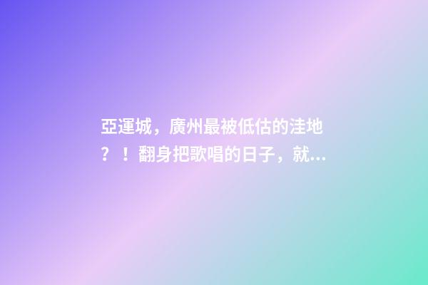 亞運城，廣州最被低估的洼地？！翻身把歌唱的日子，就要到了……